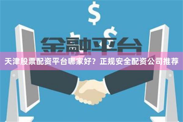 天津股票配资平台哪家好?正规安全配资公司推荐
