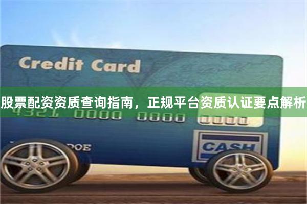 股票配资资质查询指南，正规平台资质认证要点解析