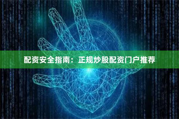 配资安全指南：正规炒股配资门户推荐