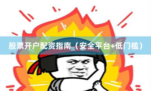 股票开户配资指南（安全平台+低门槛）