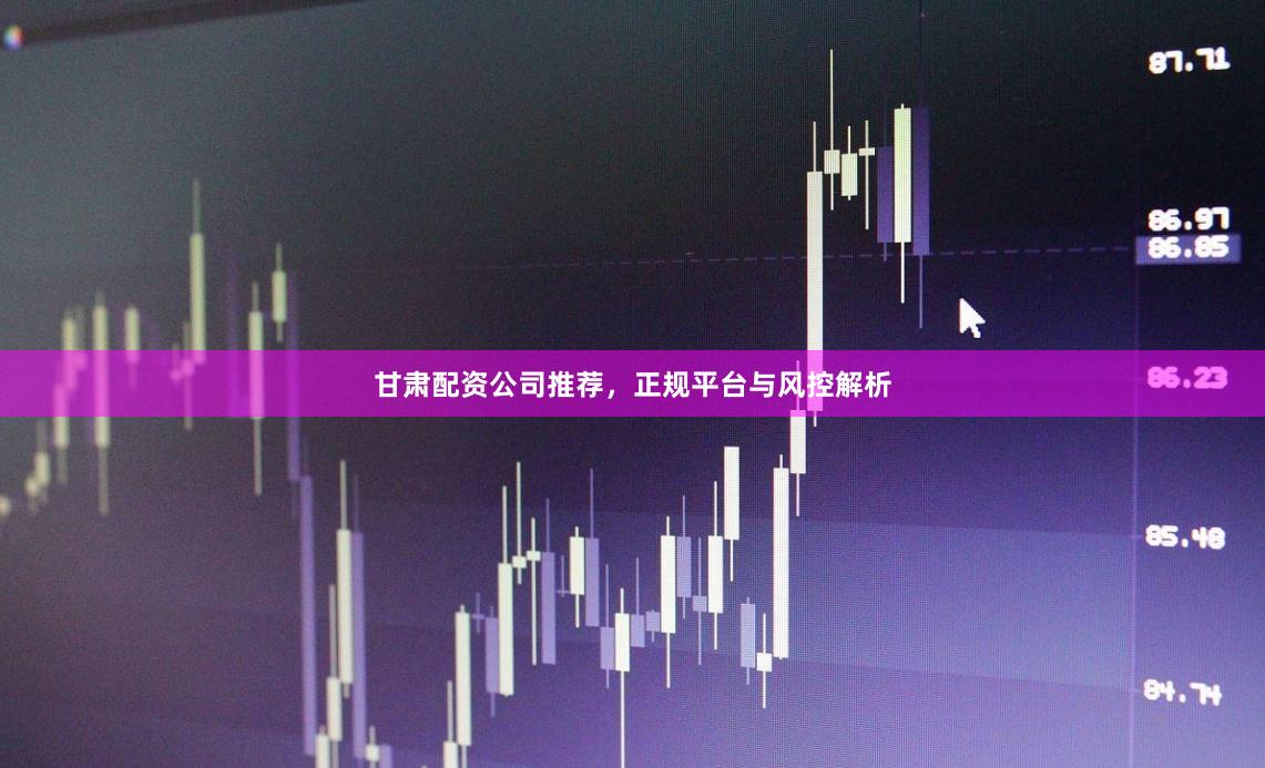 甘肃配资公司推荐，正规平台与风控解析