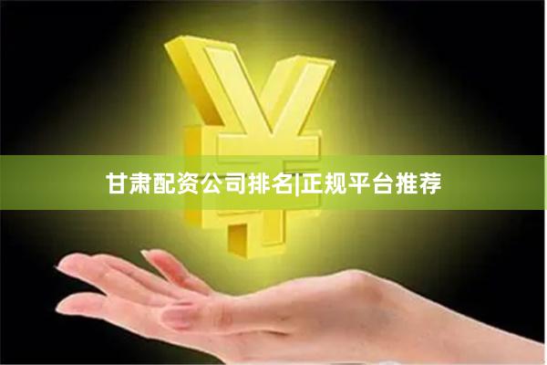 甘肃配资公司排名|正规平台推荐