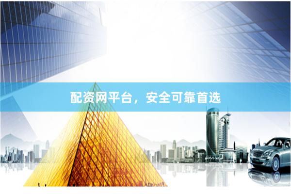配资网平台，安全可靠首选