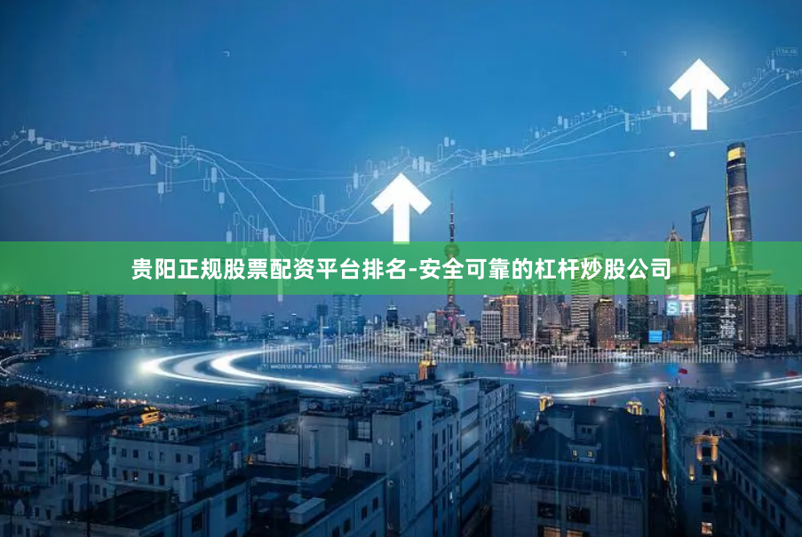 贵阳正规股票配资平台排名-安全可靠的杠杆炒股公司