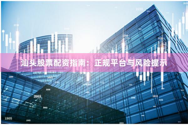 汕头股票配资指南：正规平台与风险提示