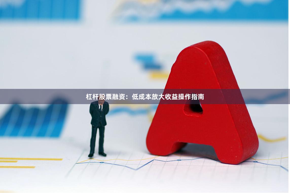杠杆股票融资：低成本放大收益操作指南