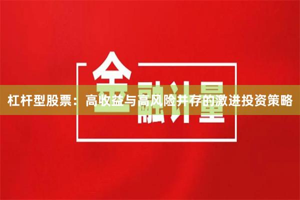 杠杆型股票：高收益与高风险并存的激进投资策略