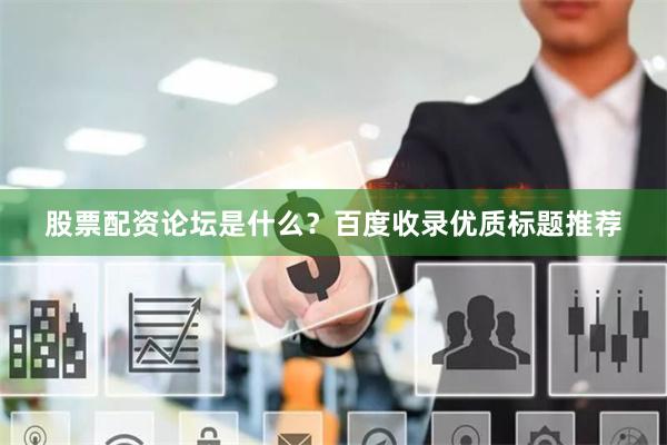 股票配资论坛是什么？百度收录优质标题推荐