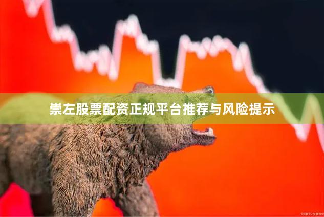 崇左股票配资正规平台推荐与风险提示