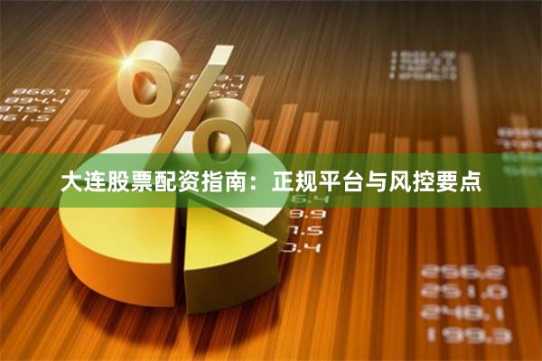 大连股票配资指南：正规平台与风控要点