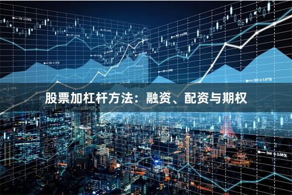 股票加杠杆方法:融资、配资与期权