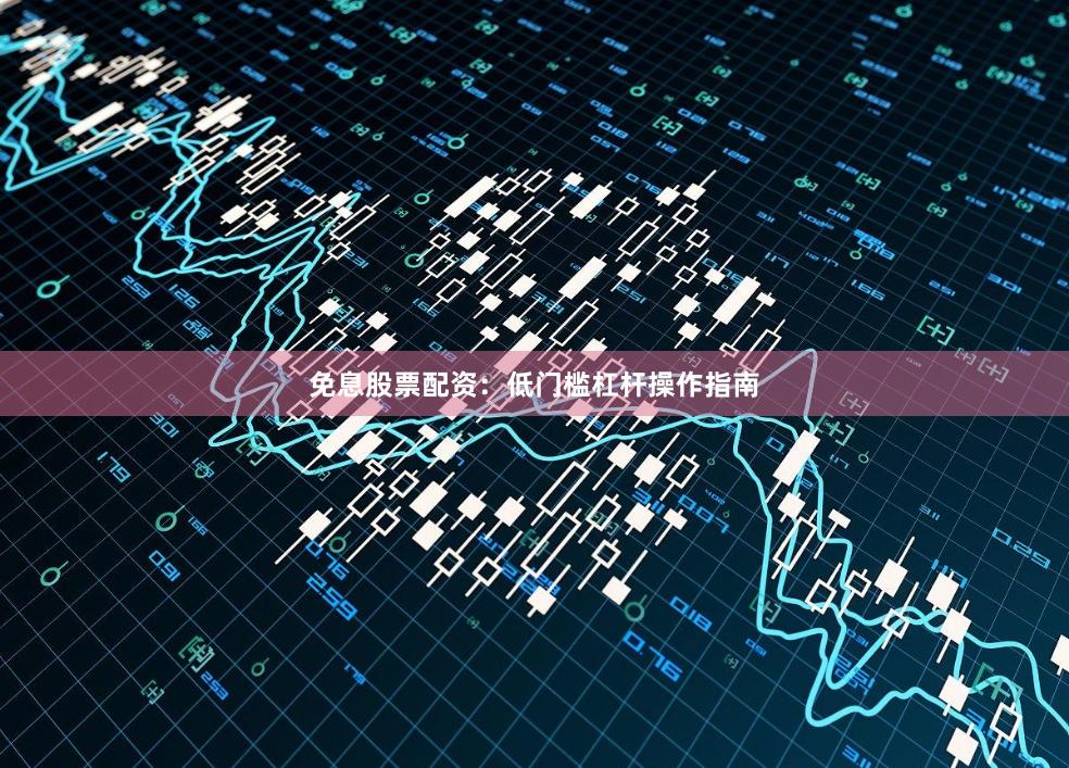 免息股票配资：低门槛杠杆操作指南