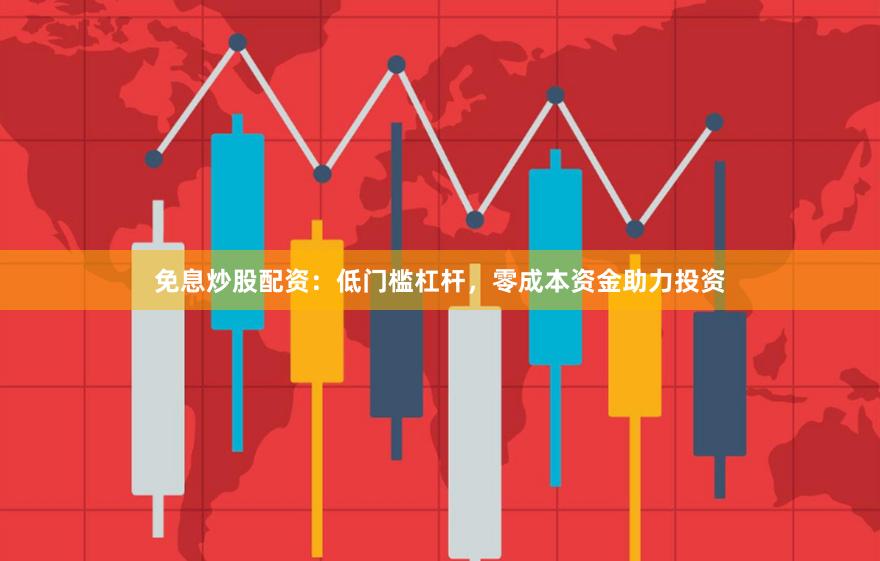 免息炒股配资：低门槛杠杆，零成本资金助力投资