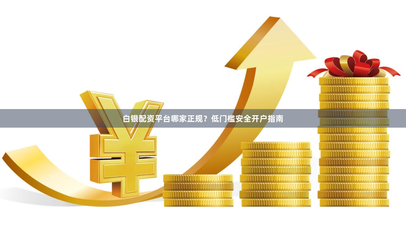 白银配资平台哪家正规？低门槛安全开户指南