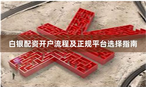 白银配资开户流程及正规平台选择指南