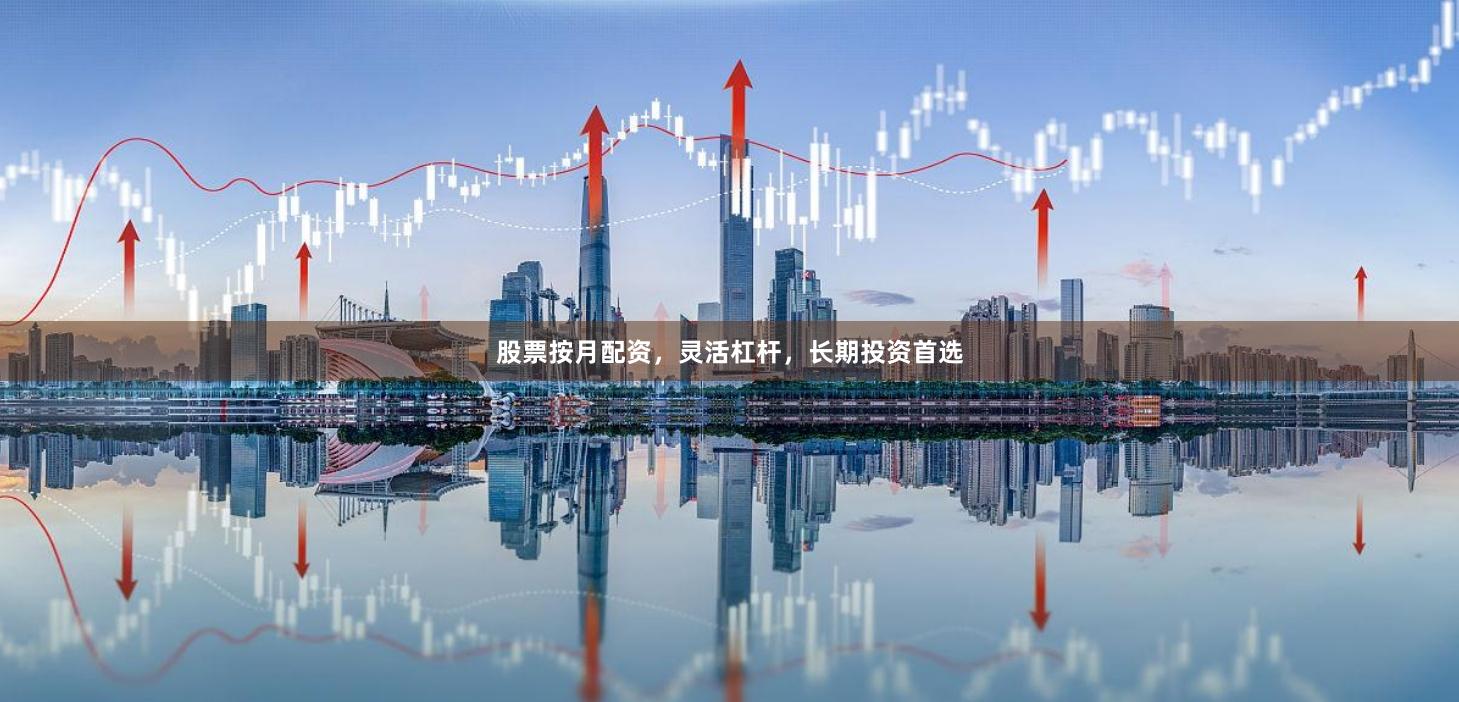 股票按月配资，灵活杠杆，长期投资首选