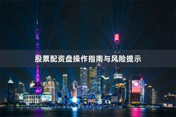 股票配资盘操作指南与风险提示