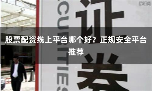 股票配资线上平台哪个好？正规安全平台推荐