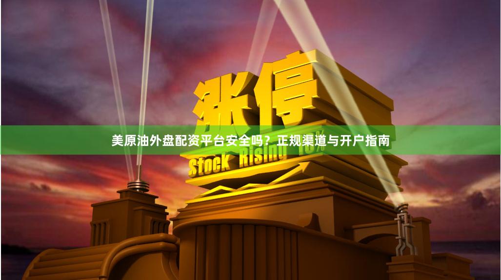 美原油外盘配资平台安全吗？正规渠道与开户指南