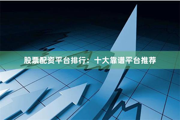 股票配资平台排行：十大靠谱平台推荐