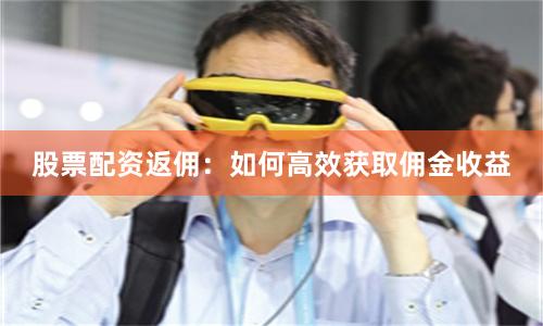 股票配资返佣:如何高效获取佣金收益