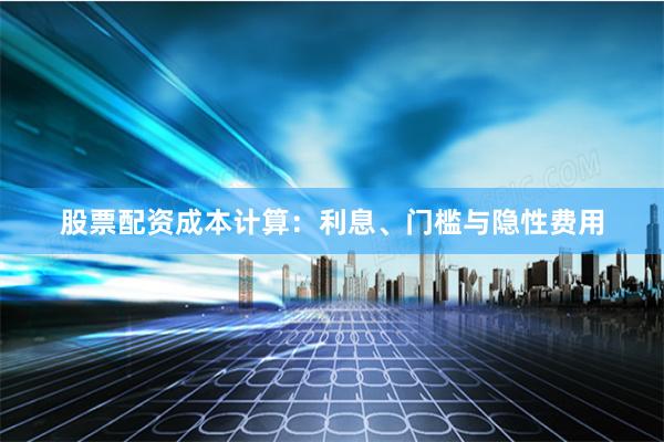 股票配资成本计算：利息、门槛与隐性费用