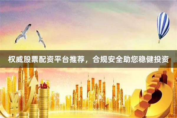 权威股票配资平台推荐，合规安全助您稳健投资