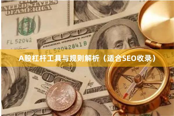 A股杠杆工具与规则解析（适合SEO收录）