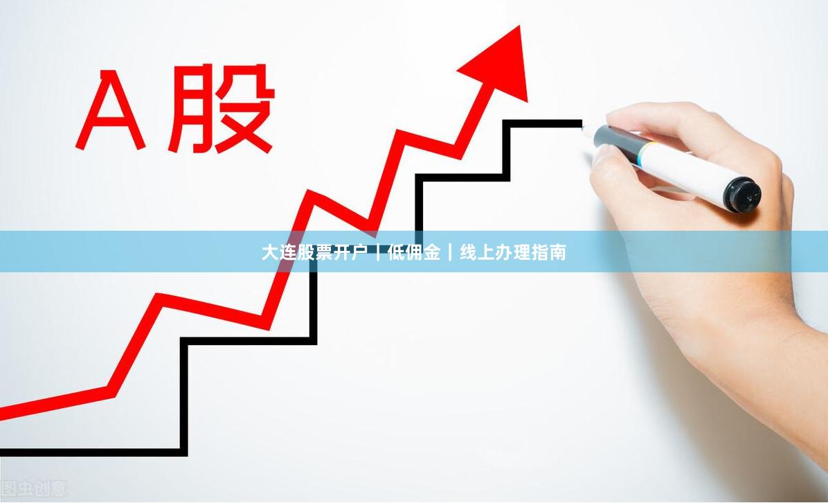 大连股票开户｜低佣金｜线上办理指南