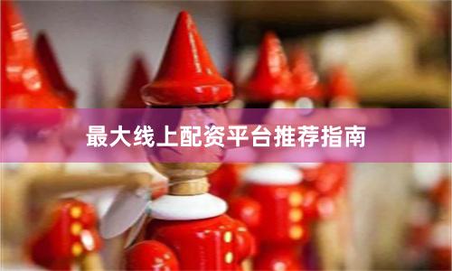最大线上配资平台推荐指南