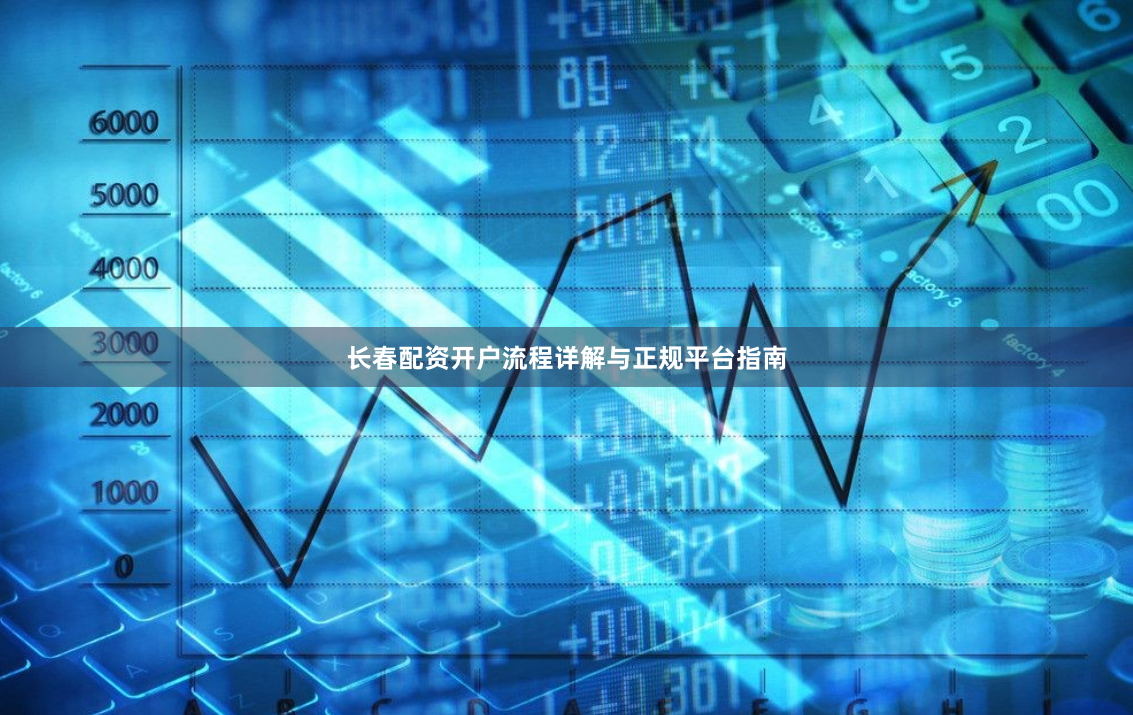 长春配资开户流程详解与正规平台指南
