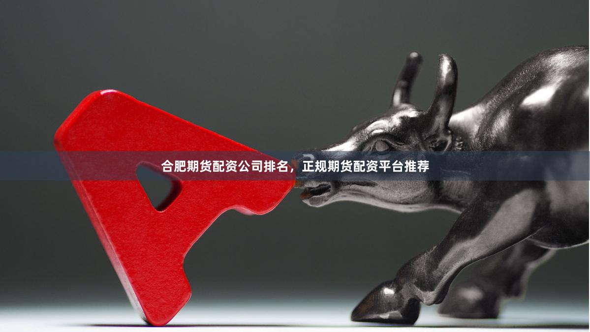 合肥期货配资公司排名，正规期货配资平台推荐