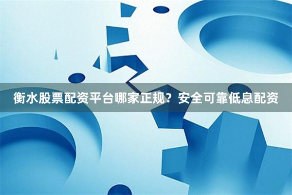 衡水股票配资平台哪家正规？安全可靠低息配资