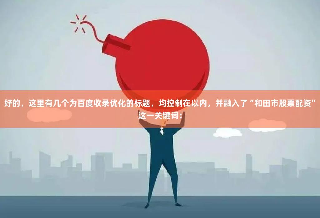 好的，这里有几个为百度收录优化的标题，均控制在以内，并融入了“和田市股票配资”这一关键词：