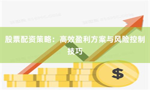 股票配资策略：高效盈利方案与风险控制技巧