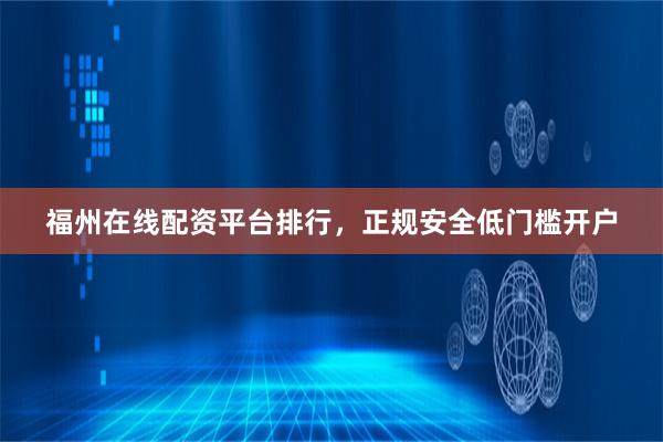 福州在线配资平台排行，正规安全低门槛开户