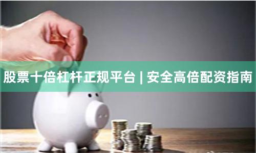 股票十倍杠杆正规平台 | 安全高倍配资指南