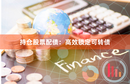持仓股票配债：高效锁定可转债