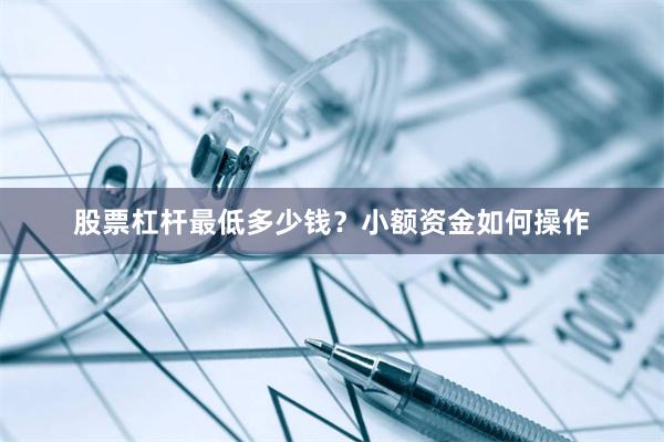 股票杠杆最低多少钱？小额资金如何操作