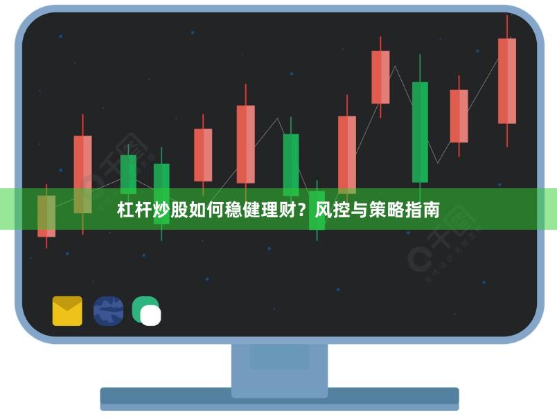 杠杆炒股如何稳健理财？风控与策略指南