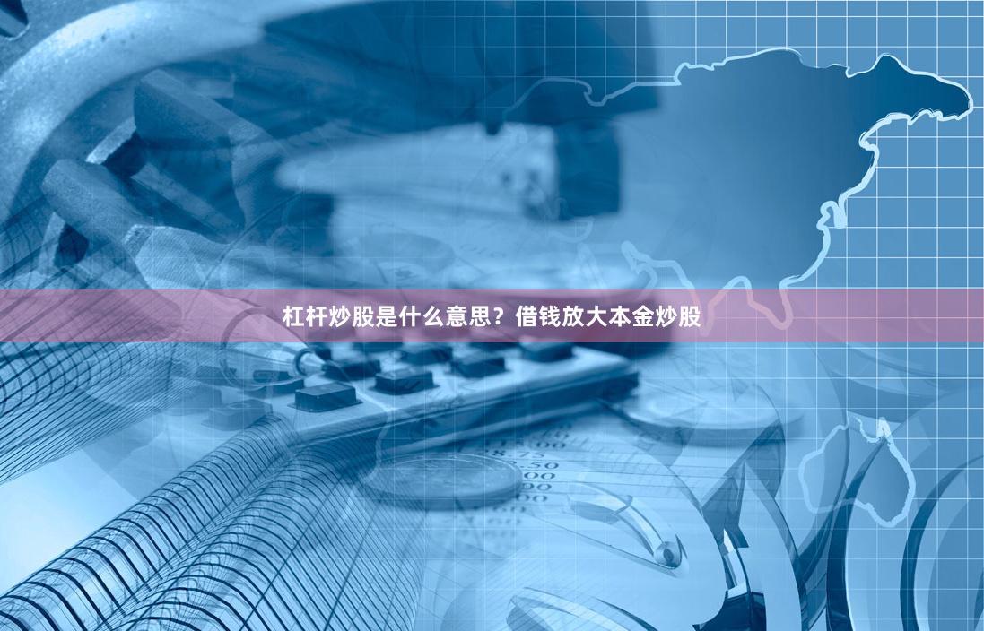 杠杆炒股是什么意思?借钱放大本金炒股