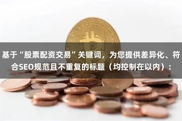 基于“股票配资交易”关键词,为您提供差异化、符合SEO规范且不重复的标题(均控制在以内):