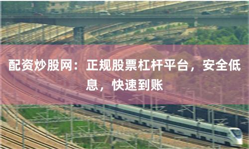 配资炒股网：正规股票杠杆平台，安全低息，快速到账