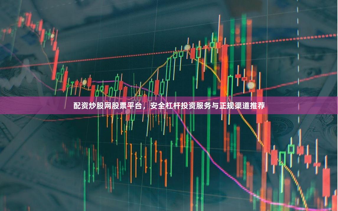 配资炒股网股票平台，安全杠杆投资服务与正规渠道推荐