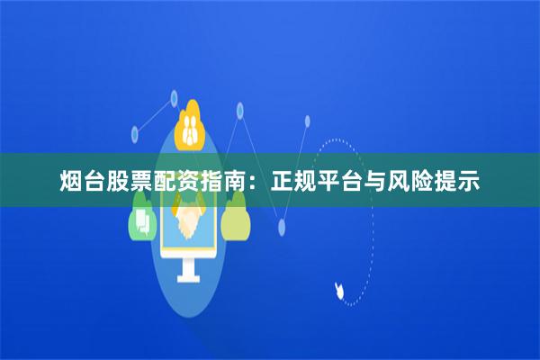 烟台股票配资指南：正规平台与风险提示