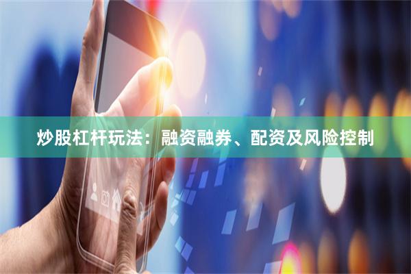 炒股杠杆玩法：融资融券、配资及风险控制