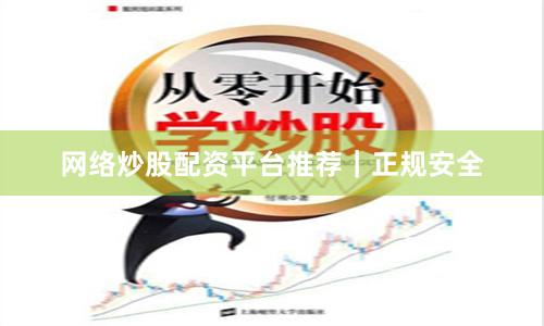 网络炒股配资平台推荐｜正规安全