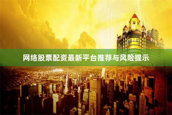 网络股票配资最新平台推荐与风险提示